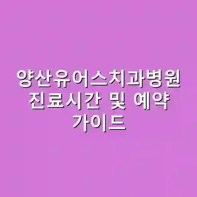 양산유어스치과병원 진료시간 및 예약 가이드