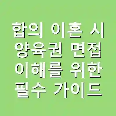 합의 이혼 시 양육권 면접 이해를 위한 필수 가이드