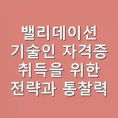 밸리데이션 기술인 자격증 취득을 위한 전략과 통찰력