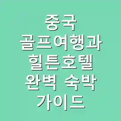 중국 골프여행과 힐튼호텔 완벽 숙박 가이드