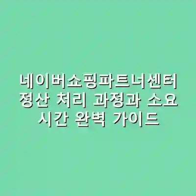 네이버쇼핑파트너센터 정산 처리 과정과 소요 시간 완벽 가이드
