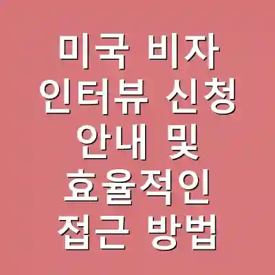 미국 비자 인터뷰 신청 안내 및 효율적인 접근 방법