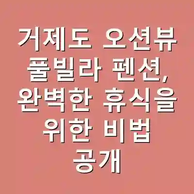 거제도 오션뷰 풀빌라 펜션, 완벽한 휴식을 위한 비법 공개