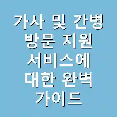 가사 및 간병 방문 지원 서비스에 대한 완벽 가이드