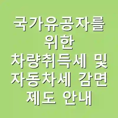 국가유공자를 위한 차량취득세 및 자동차세 감면 제도 안내