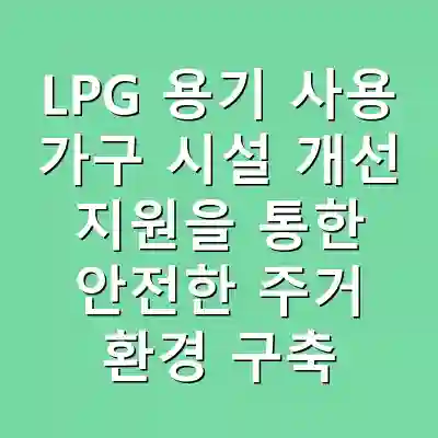 LPG 용기 사용 가구 시설 개선 지원을 통한 안전한 주거 환경 구축