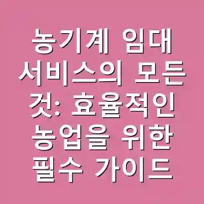 농기계 임대 서비스의 모든 것: 효율적인 농업을 위한 필수 가이드