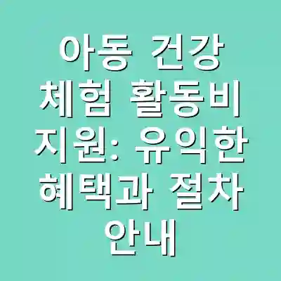 아동 건강 체험 활동비 지원: 유익한 혜택과 절차 안내