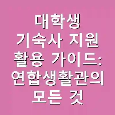 대학생 기숙사 지원 활용 가이드: 연합생활관의 모든 것