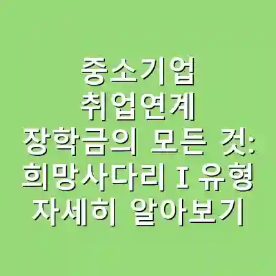 중소기업 취업연계 장학금의 모든 것: 희망사다리Ⅰ유형 자세히 알아보기