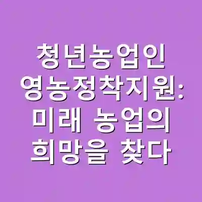청년농업인 영농정착지원: 미래 농업의 희망을 찾다