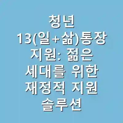 청년 13(일+삶)통장 지원: 젊은 세대를 위한 재정적 지원 솔루션
