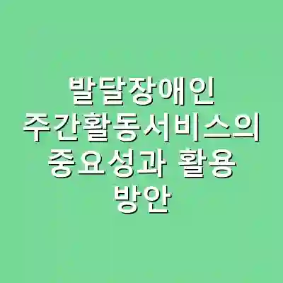 발달장애인 주간활동서비스의 중요성과 활용 방안
