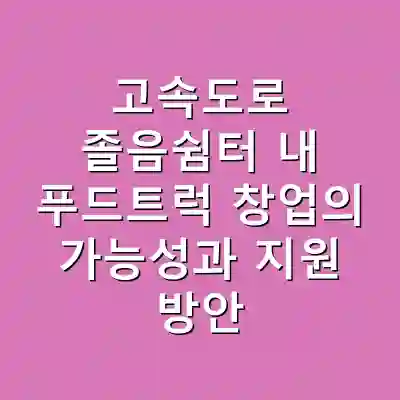 고속도로 졸음쉼터 내 푸드트럭 창업의 가능성과 지원 방안