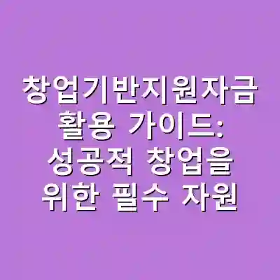 창업기반지원자금 활용 가이드: 성공적 창업을 위한 필수 자원